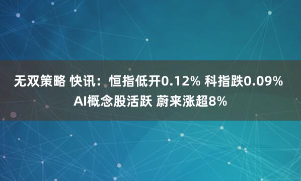 无双策略 快讯：恒指低开0.12% 科指跌0.09% AI概念股活跃 蔚来涨超8%