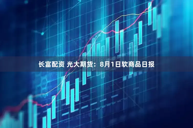 长富配资 光大期货：8月1日软商品日报