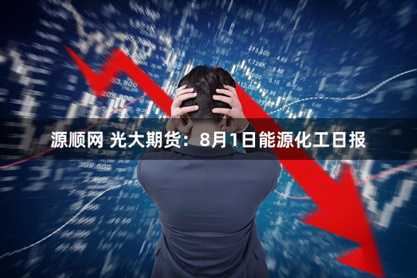 源顺网 光大期货：8月1日能源化工日报