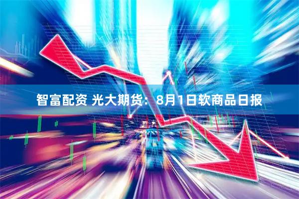智富配资 光大期货：8月1日软商品日报