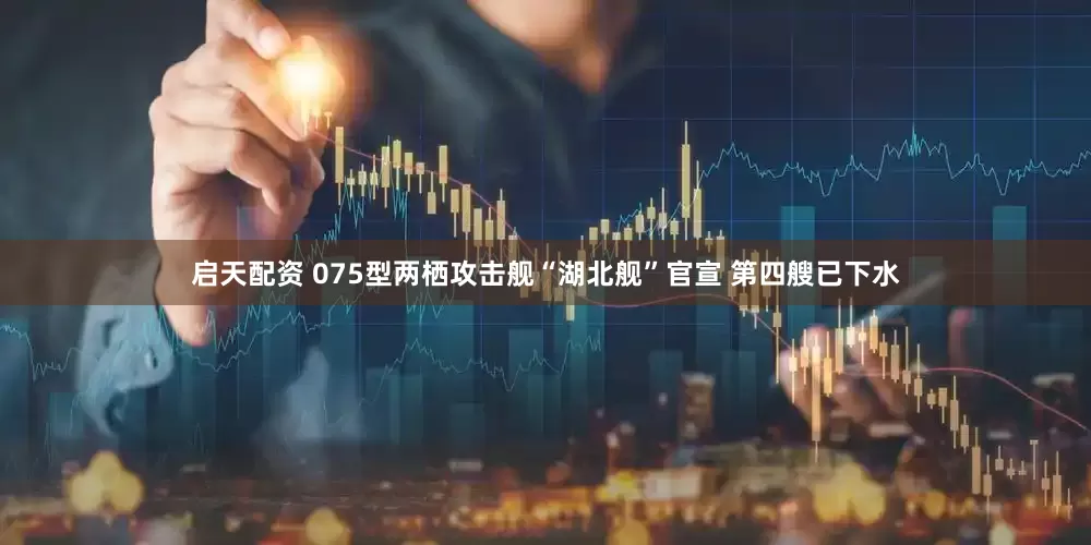 启天配资 075型两栖攻击舰“湖北舰”官宣 第四艘已下水