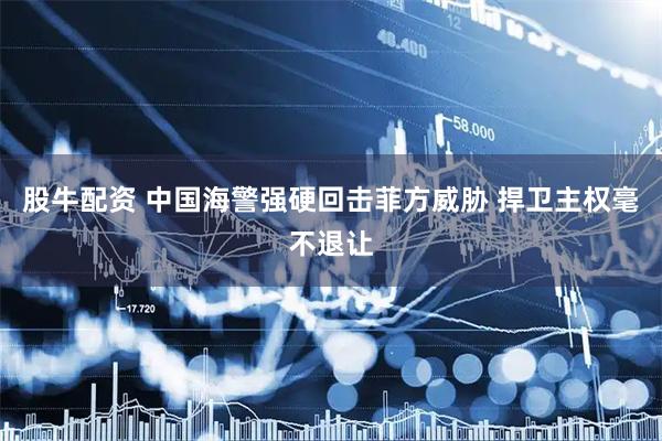 股牛配资 中国海警强硬回击菲方威胁 捍卫主权毫不退让