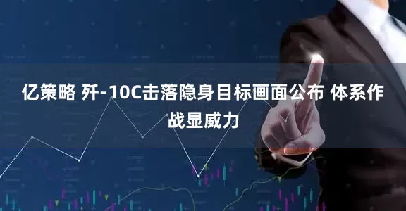 亿策略 歼-10C击落隐身目标画面公布 体系作战显威力
