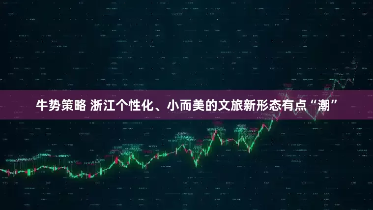 牛势策略 浙江个性化、小而美的文旅新形态有点“潮”