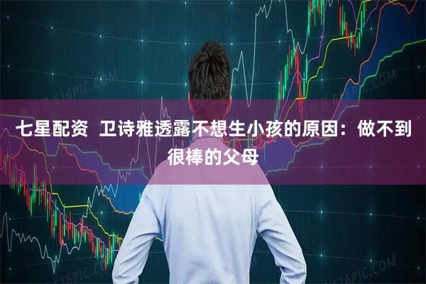 七星配资  卫诗雅透露不想生小孩的原因：做不到很棒的父母