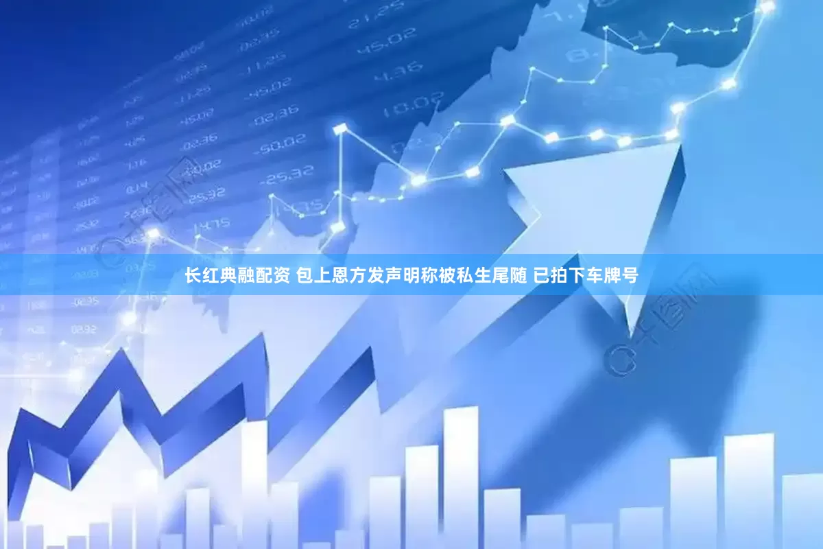 长红典融配资 包上恩方发声明称被私生尾随 已拍下车牌号