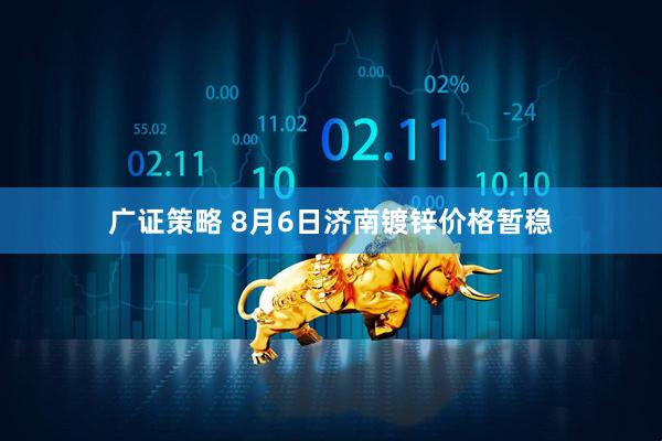 广证策略 8月6日济南镀锌价格暂稳