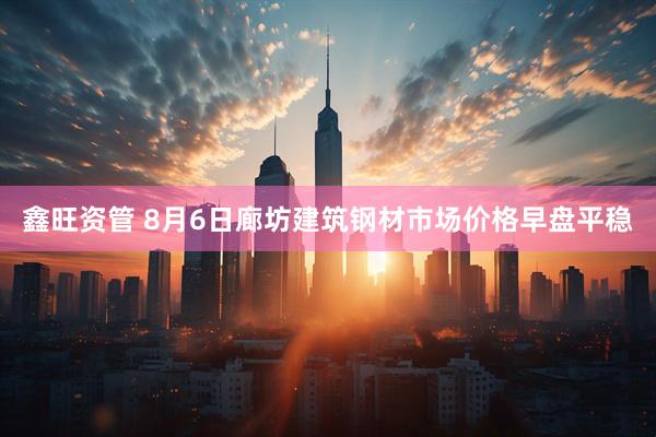 鑫旺资管 8月6日廊坊建筑钢材市场价格早盘平稳