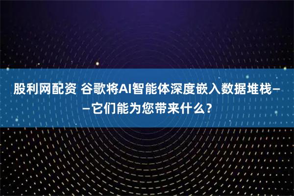股利网配资 谷歌将AI智能体深度嵌入数据堆栈——它们能为您带来什么？