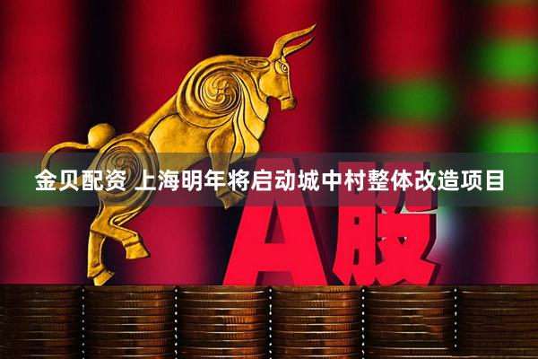 金贝配资 上海明年将启动城中村整体改造项目