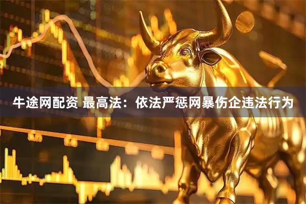 牛途网配资 最高法：依法严惩网暴伤企违法行为