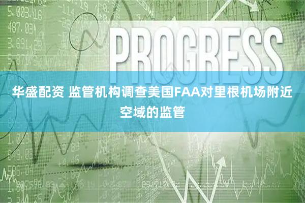 华盛配资 监管机构调查美国FAA对里根机场附近空域的监管