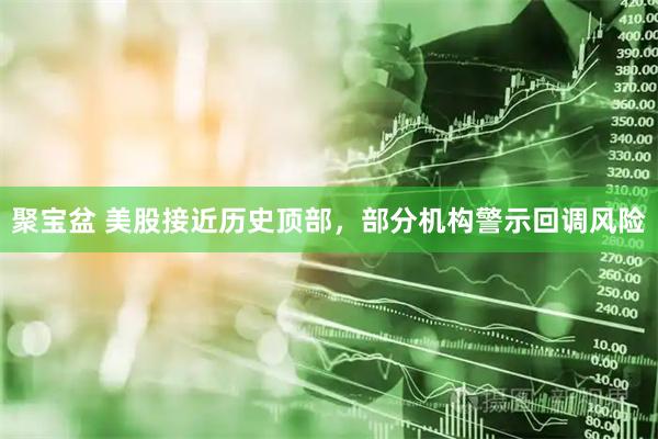 聚宝盆 美股接近历史顶部，部分机构警示回调风险