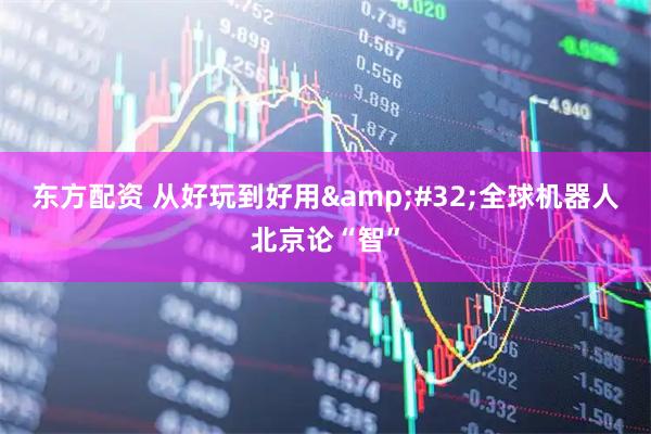 东方配资 从好玩到好用&#32;全球机器人北京论“智”