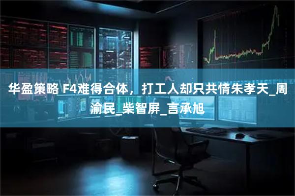 华盈策略 F4难得合体，打工人却只共情朱孝天_周渝民_柴智屏_言承旭