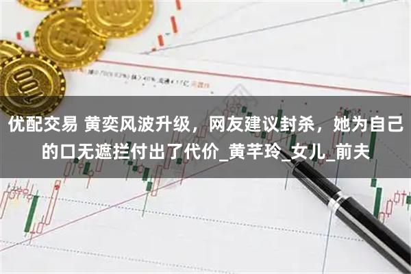 优配交易 黄奕风波升级，网友建议封杀，她为自己的口无遮拦付出了代价_黄芊玲_女儿_前夫