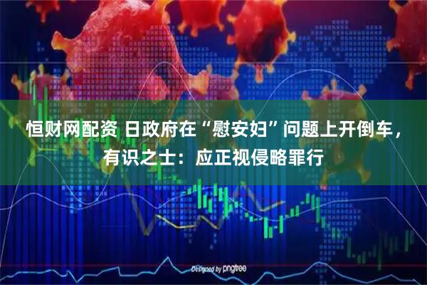 恒财网配资 日政府在“慰安妇”问题上开倒车，有识之士：应正视侵略罪行