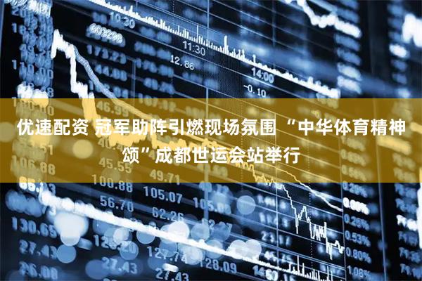 优速配资 冠军助阵引燃现场氛围 “中华体育精神颂”成都世运会站举行