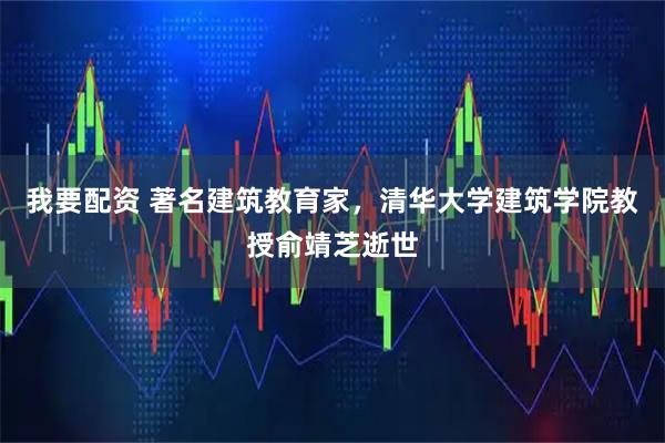 我要配资 著名建筑教育家，清华大学建筑学院教授俞靖芝逝世