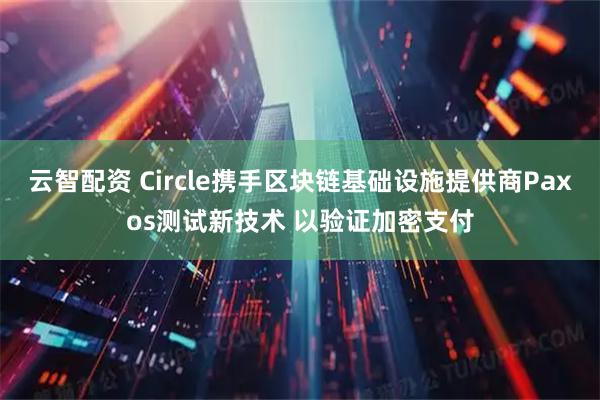 云智配资 Circle携手区块链基础设施提供商Paxos测试新技术 以验证加密支付