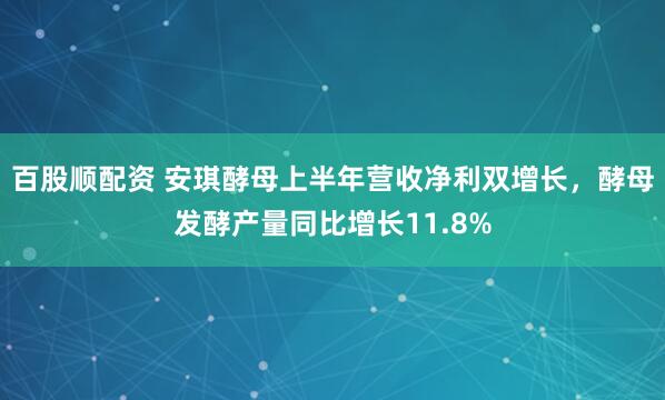 百股顺配资 安琪酵母上半年营收净利双增长，酵母发酵产量同比增长11.8%