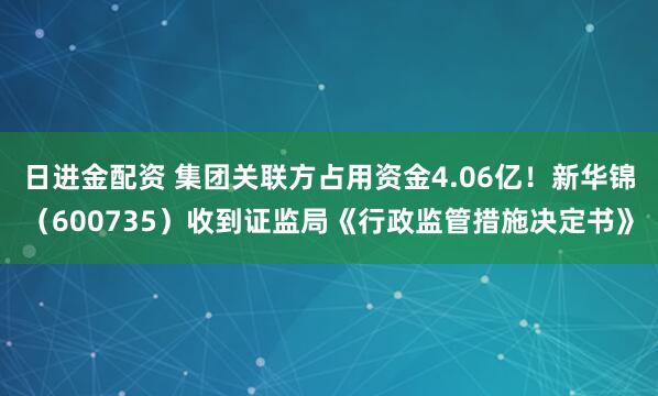 日进金配资 集团关联方占用资金4.06亿！新华锦（600735）收到证监局《行政监管措施决定书》