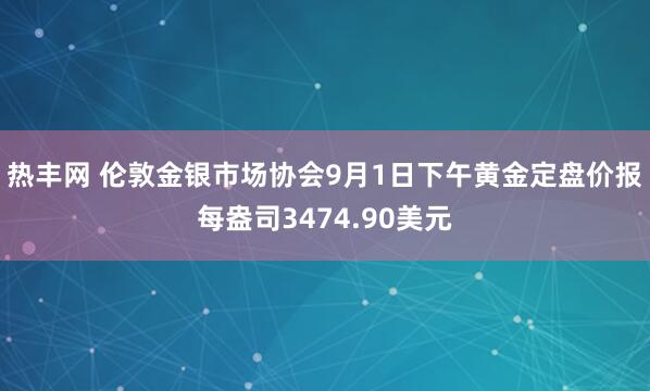 热丰网 伦敦金银市场协会9月1日下午黄金定盘价报每盎司3474.90美元