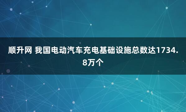 顺升网 我国电动汽车充电基础设施总数达1734.8万个