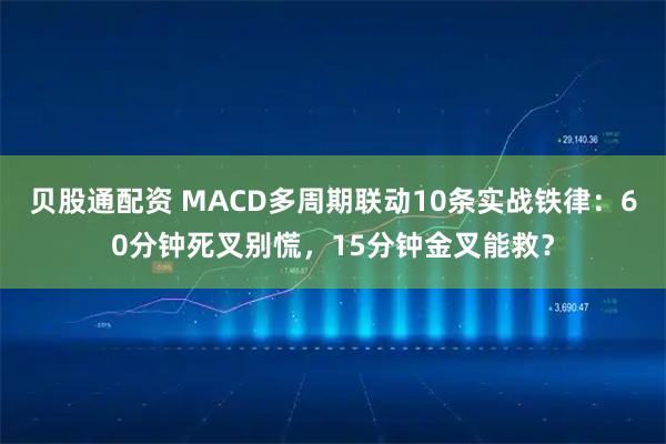 贝股通配资 MACD多周期联动10条实战铁律：60分钟死叉别慌，15分钟金叉能救？
