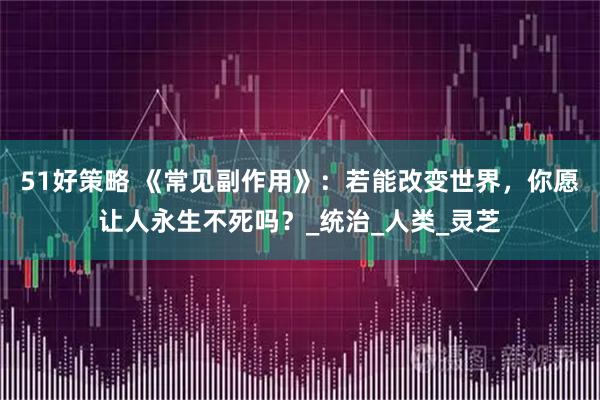 51好策略 《常见副作用》：若能改变世界，你愿让人永生不死吗？_统治_人类_灵芝