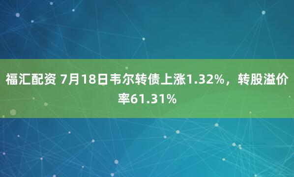 福汇配资 7月18日韦尔转债上涨1.32%，转股溢价率61.31%