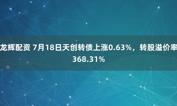 龙辉配资 7月18日天创转债上涨0.63%，转股溢价率368.31%