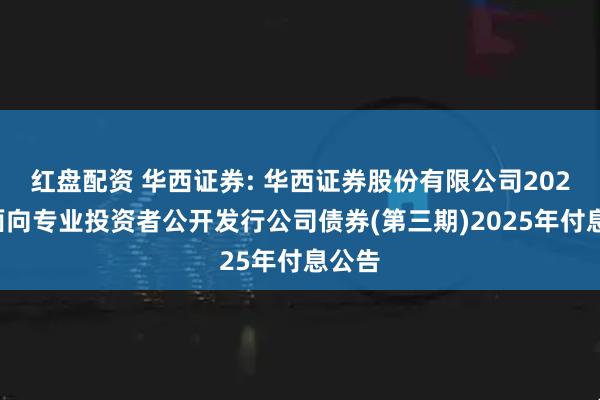 红盘配资 华西证券: 华西证券股份有限公司2024年面向专业投资者公开发行公司债券(第三期)2025年付息公告