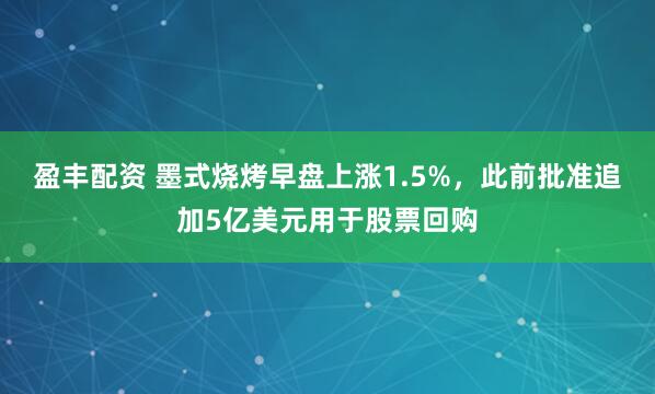 盈丰配资 墨式烧烤早盘上涨1.5%，此前批准追加5亿美元用于股票回购