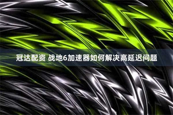 冠达配资 战地6加速器如何解决高延迟问题