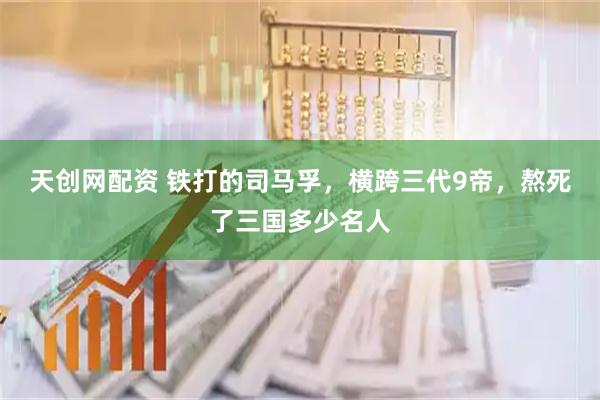 天创网配资 铁打的司马孚，横跨三代9帝，熬死了三国多少名人